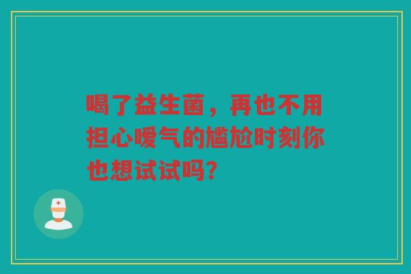 喝了益生菌,再也不用担心嗳气的尴尬时刻你也想试试吗?