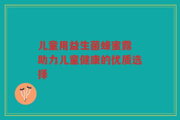 儿童用益生菌蜂蜜露 助力儿童健康的优质选择