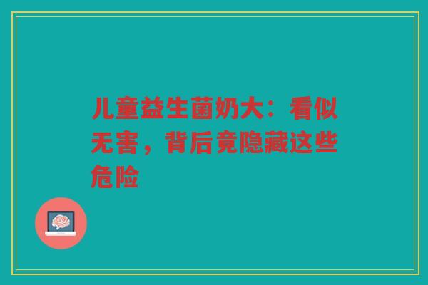 儿童益生菌奶大:看似无害,背后竟隐藏这些危险