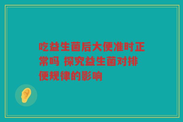吃益生菌后大便准时正常吗 探究益生菌对排便规律的影响