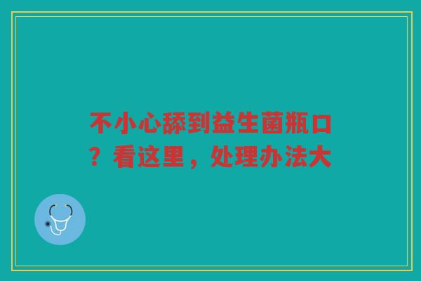 不小心舔到益生菌瓶口？看这里，处理办法大