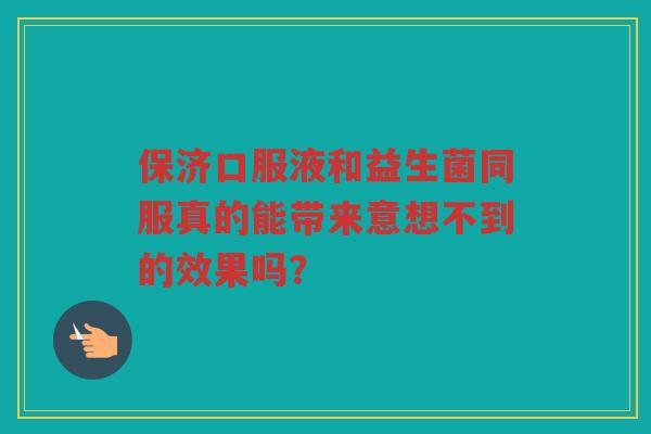 保济口服液和益生菌同服真的能带来意想不到的效果吗?