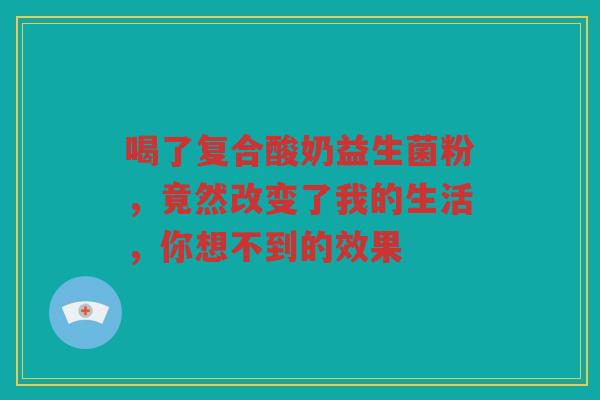 喝了复合酸奶益生菌粉，竟然改变了我的生活，你想不到的效果