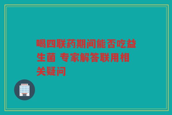 喝四联药期间能否吃益生菌 专家解答联用相关疑问