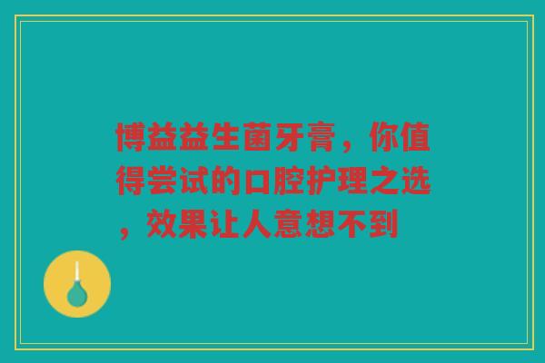 博益益生菌牙膏,你值得尝试的口腔护理之选,效果让人意想不到