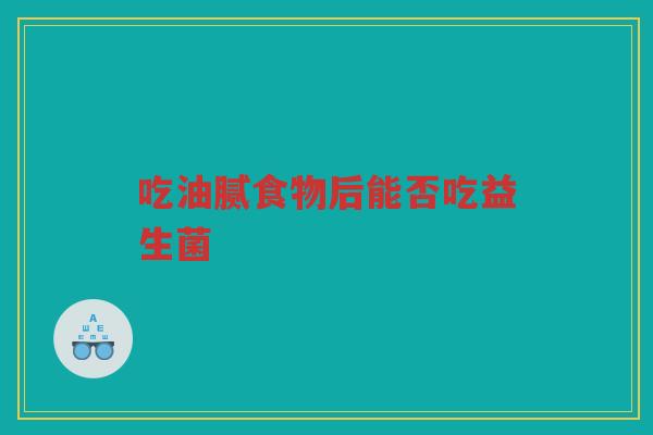 吃油腻食物后能否吃益生菌