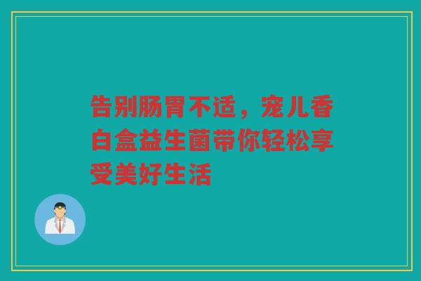 告别肠胃不适,宠儿香白盒益生菌带你轻松享受美好生活