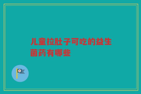 儿童拉肚子可吃的益生菌药有哪些