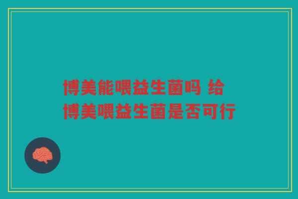 博美能喂益生菌吗 给博美喂益生菌是否可行