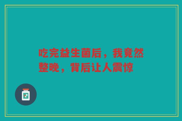 吃完益生菌后,我竟然整晚,背后让人震惊