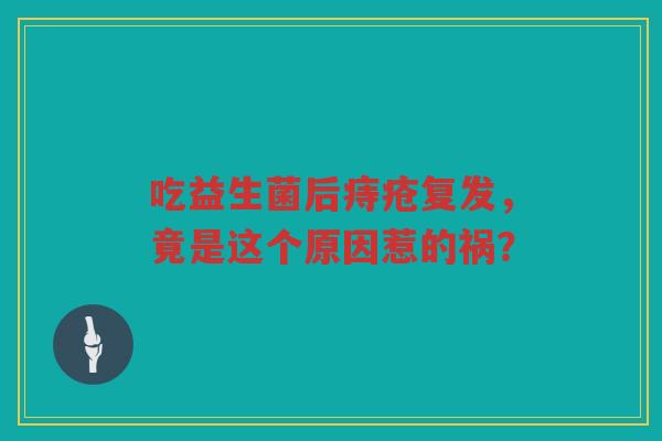 吃益生菌后痔疮复发,竟是这个原因惹的祸?