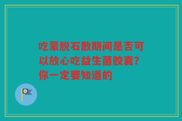吃蒙脱石散期间是否可以放心吃益生菌胶囊?你一定要知道的