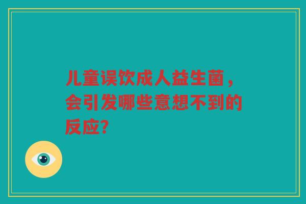 儿童误饮成人益生菌,会引发哪些意想不到的反应?