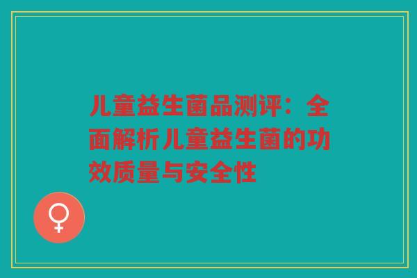 儿童益生菌品测评:全面解析儿童益生菌的功效质量与安全性