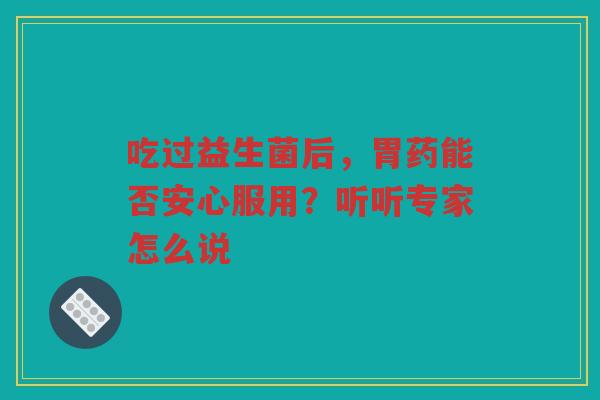 吃过益生菌后,胃药能否安心服用?听听专家怎么说