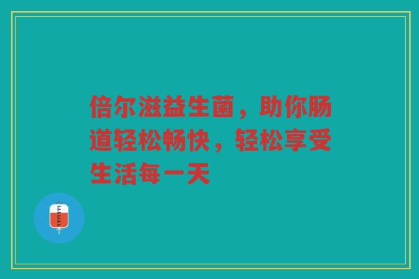 倍尔滋益生菌,助你肠道轻松畅快,轻松享受生活每一天 倍尔滋益生菌,助你肠道轻松畅快,轻松享受生活每一天
