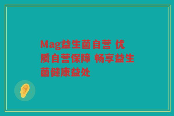 Mag益生菌自营 优质自营保障 畅享益生菌健康益处