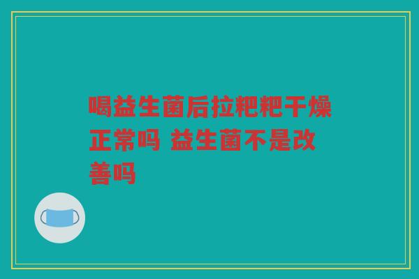 喝益生菌后拉粑粑干燥正常吗 益生菌不是改善吗
