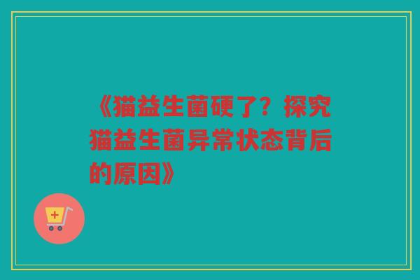 《猫益生菌硬了？探究猫益生菌异常状态背后的原因》