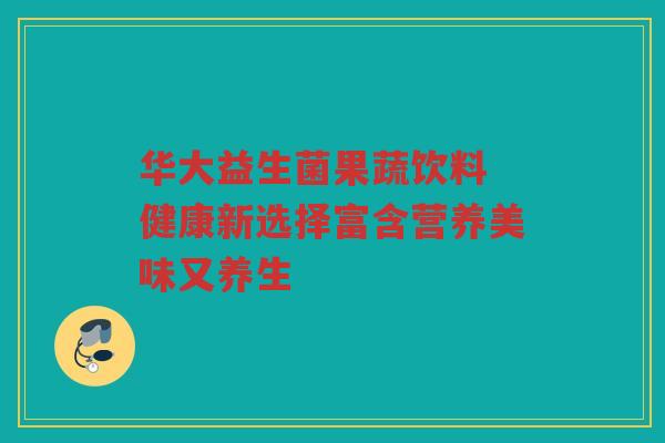 华大益生菌果蔬饮料 健康新选择富含营养美味又养生