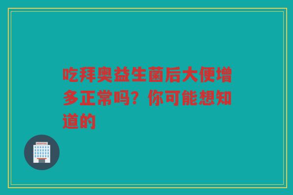 吃拜奥益生菌后大便增多正常吗?你可能想知道的