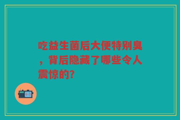 吃益生菌后大便特别臭,背后隐藏了哪些令人震惊的?