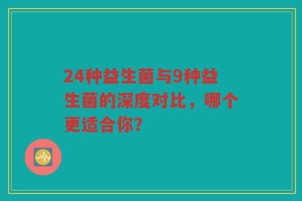 24种益生菌与9种益生菌的深度对比，哪个更适合你？