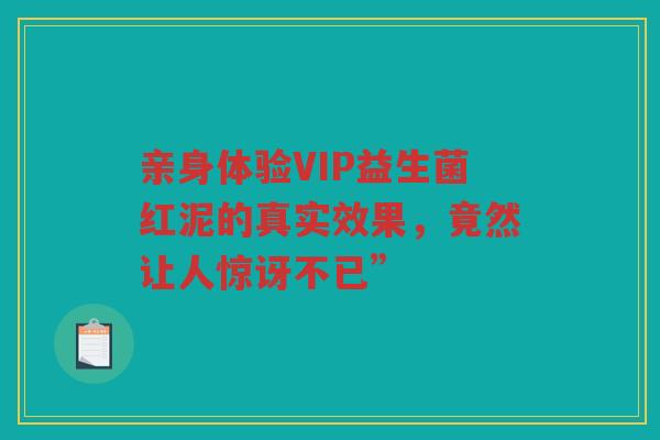 亲身体验VIP益生菌红泥的真实效果，竟然让人惊讶不已”