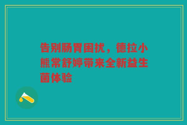 告别肠胃困扰，德拉小熊常舒婷带来全新益生菌体验