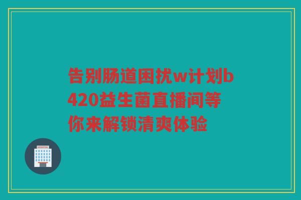 告别肠道困扰w计划b420益生菌直播间等你来解锁清爽体验
