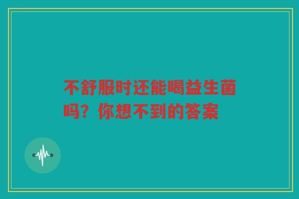 不舒服时还能喝益生菌吗?你想不到的答案
