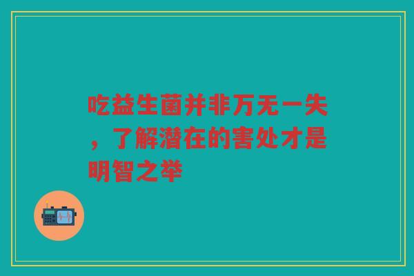 吃益生菌并非万无一失，了解潜在的害处才是明智之举