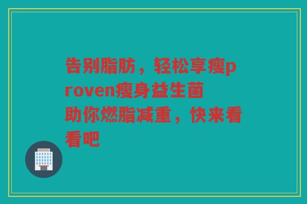 告别脂肪,轻松享瘦proven瘦身益生菌助你燃脂减重,快来看看吧