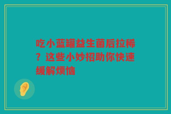 吃小蓝罐益生菌后拉稀?这些小妙招助你快速缓解烦恼