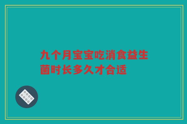 九个月宝宝吃消食益生菌时长多久才合适