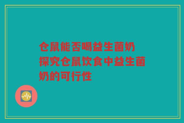 仓鼠能否喝益生菌奶 探究仓鼠饮食中益生菌奶的可行性