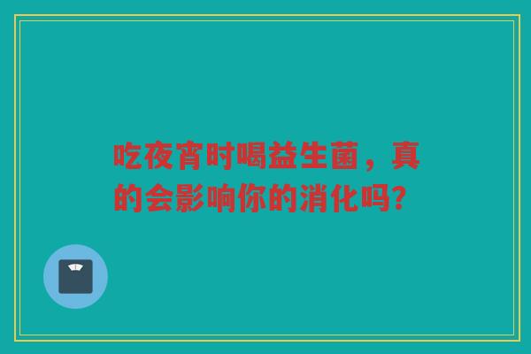 吃夜宵时喝益生菌，真的会影响你的消化吗？