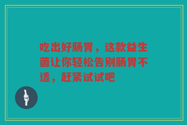 吃出好肠胃，这款益生菌让你轻松告别肠胃不适，赶紧试试吧