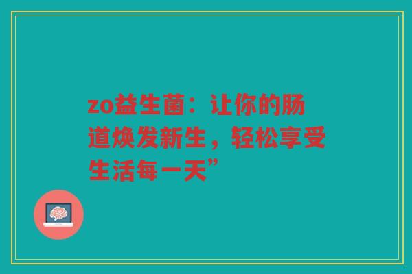 zo益生菌:让你的肠道焕发新生,轻松享受生活每一天”