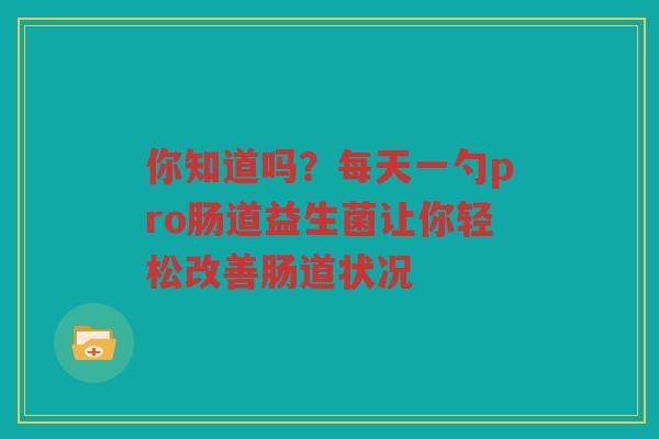 你知道吗?每天一勺pro肠道益生菌让你轻松改善肠道状况