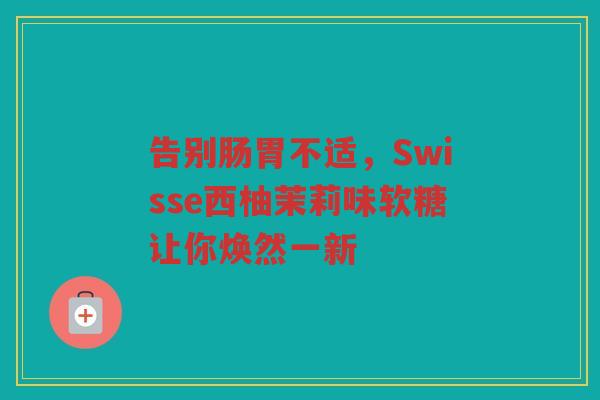 告别肠胃不适,Swisse西柚茉莉味软糖让你焕然一新