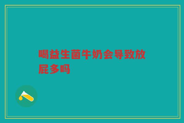 喝益生菌牛奶会导致放屁多吗