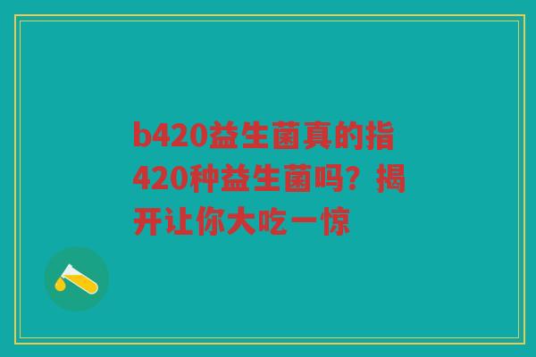 b420益生菌真的指420种益生菌吗?揭开让你大吃一惊