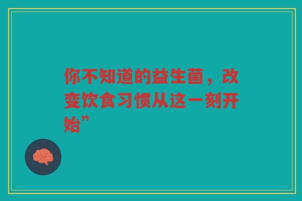 你不知道的益生菌,改变饮食习惯从这一刻开始”