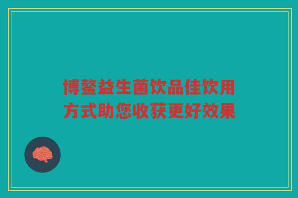 博鳌益生菌饮品佳饮用方式助您收获更好效果