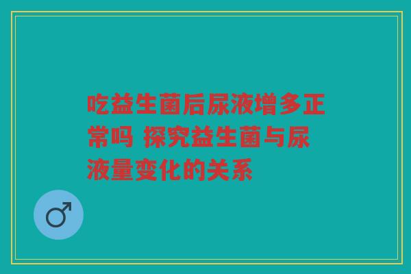 吃益生菌后尿液增多正常吗 探究益生菌与尿液量变化的关系