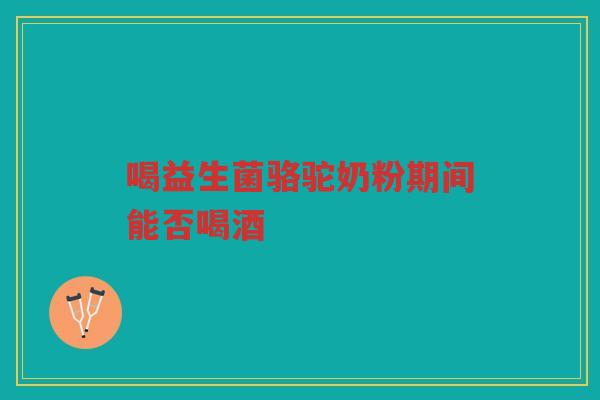 喝益生菌骆驼奶粉期间能否喝酒