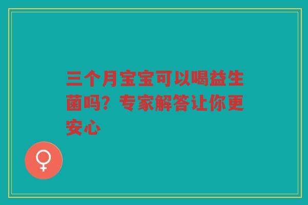三个月宝宝可以喝益生菌吗?专家解答让你更安心