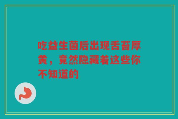 吃益生菌后出现舌苔厚黄,竟然隐藏着这些你不知道的