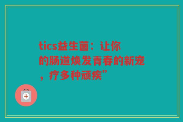 tics益生菌:让你的肠道焕发青春的新宠,疗多种顽疾”